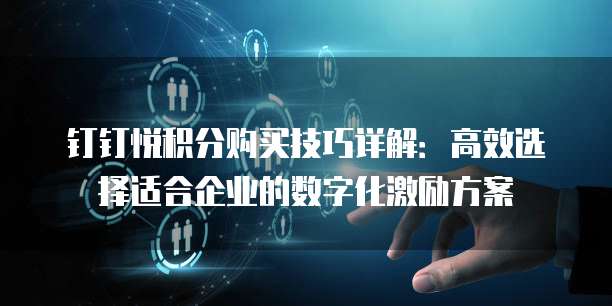 钉钉悦积分购买技巧详解:高效选择适合企业的数字化激励方案