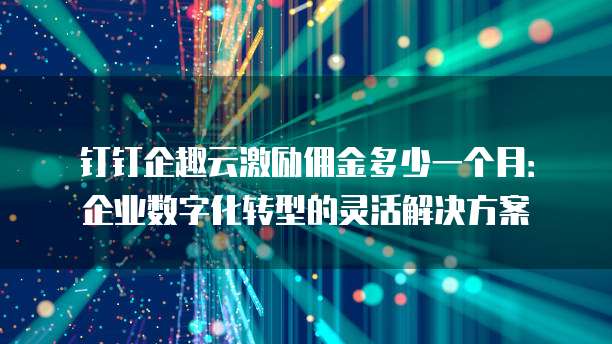 钉钉企趣云激励佣金多少一个月:企业数字化转型的灵活解决方案