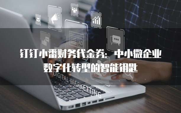 钉钉小番财务代金券:中小微企业数字化转型的智能钥匙