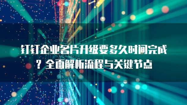 钉钉企业名片升级要多久时间完成?全面解析流程与关键节点
