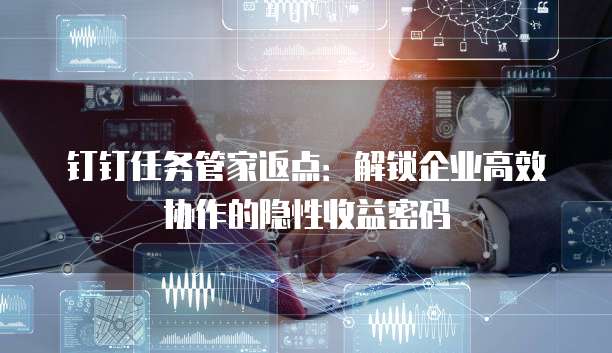 钉钉任务管家返点:解锁企业高效协作的隐性收益密码