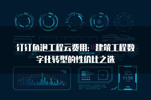 钉钉鱼泡工程云费用:建筑工程数字化转型的性价比之选