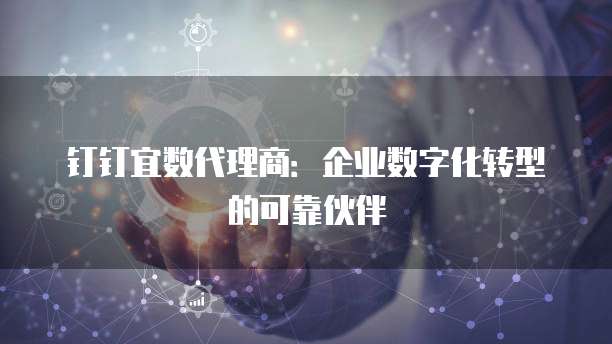 钉钉宜数代理商:企业数字化转型的可靠伙伴