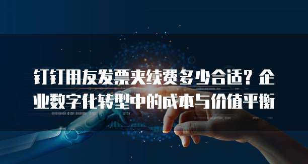 钉钉用友发票夹续费多少合适?企业数字化转型中的成本与价值平衡