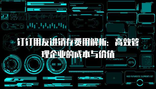 钉钉用友进销存费用解析:高效管理企业的成本与价值