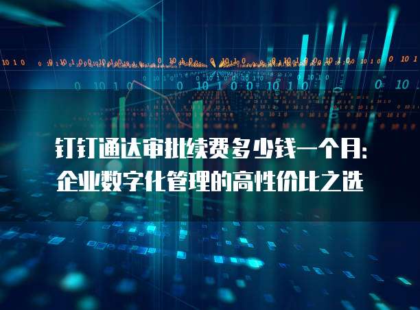 钉钉通达审批续费多少钱一个月:企业数字化管理的高性价比之选