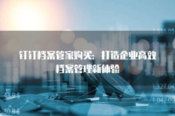 钉钉档案管家购买:打造企业高效档案管理新体验