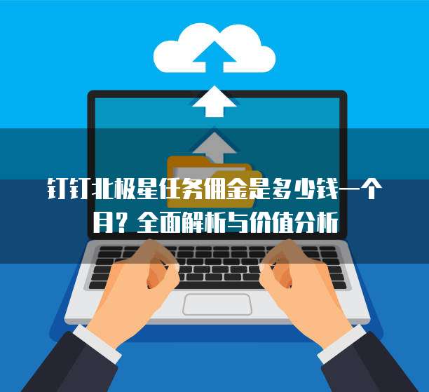 钉钉北极星任务佣金是多少钱一个月?全面解析与价值分析