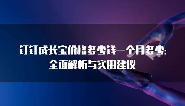 钉钉成长宝价格多少钱一个月多少:全面解析与实用建议