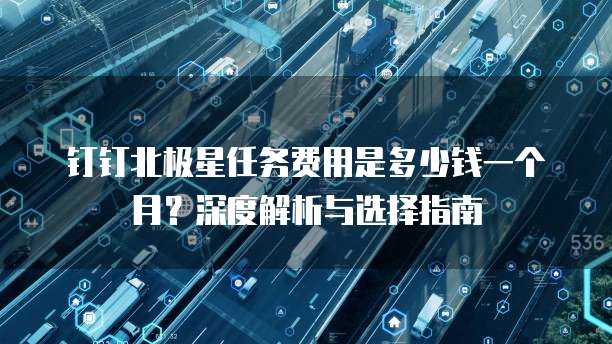 钉钉北极星任务费用是多少钱一个月?深度解析与选择指南