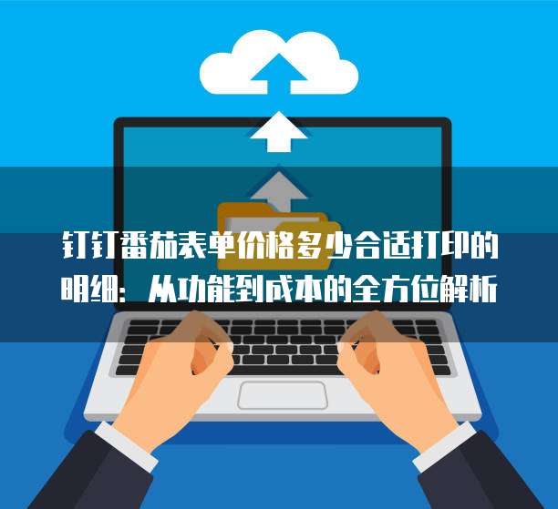 钉钉番茄表单价格多少合适打印的明细:从功能到成本的全方位解析