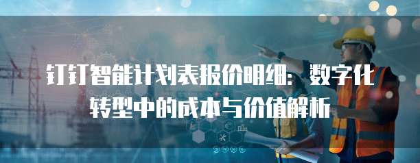 钉钉智能计划表报价明细:数字化转型中的成本与价值解析