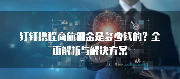 钉钉携程商旅佣金是多少钱的?全面解析与解决方案
