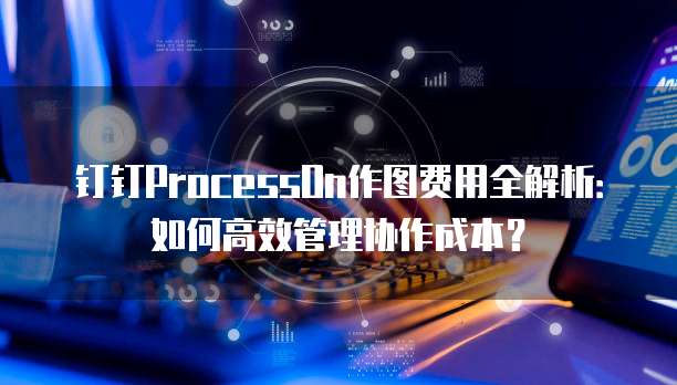 钉钉ProcessOn作图费用全解析:如何高效管理协作成本?