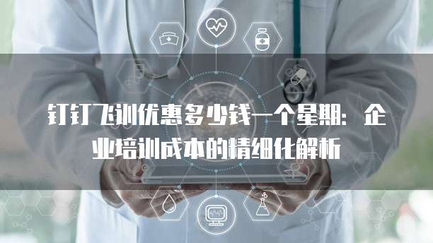 钉钉飞训优惠多少钱一个星期:企业培训成本的精细化解析