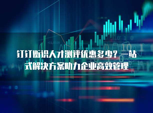 钉钉衡识人才测评优惠多少?一站式解决方案助力企业高效管理