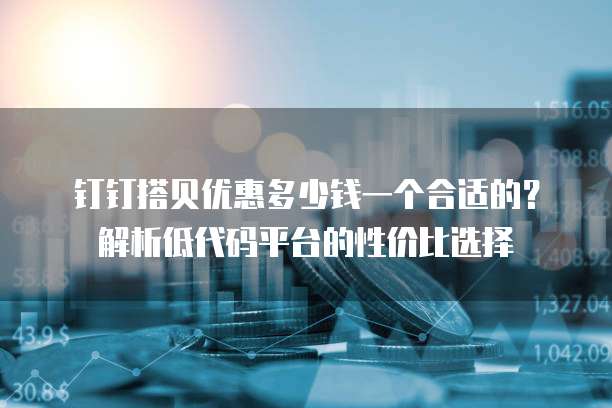 钉钉搭贝优惠多少钱一个合适的?解析低代码平台的性价比选择