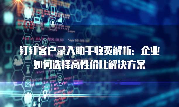 钉钉客户录入助手收费解析:企业如何选择高性价比解决方案