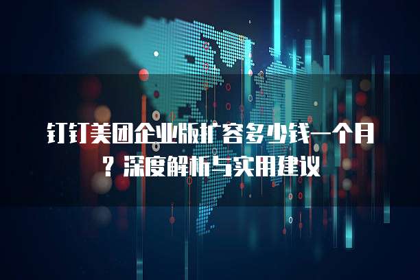 钉钉美团企业版扩容多少钱一个月?深度解析与实用建议