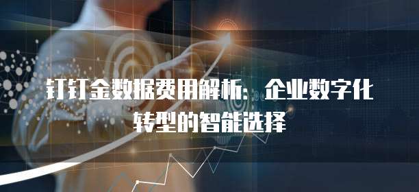 钉钉金数据费用解析:企业数字化转型的智能选择
