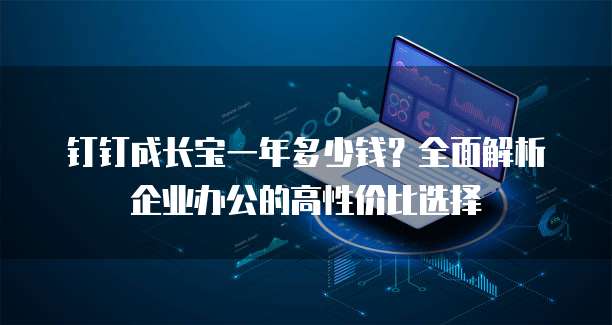 钉钉成长宝一年多少钱?全面解析企业办公的高性价比选择
