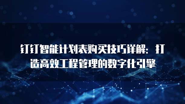 钉钉智能计划表购买技巧详解:打造高效工程管理的数字化引擎