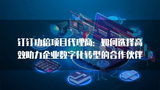 钉钉功倍项目代理商:如何选择高效助力企业数字化转型的合作伙伴