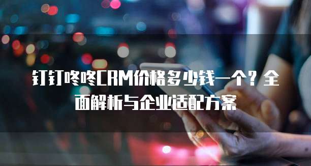 钉钉咚咚CRM价格多少钱一个?全面解析与企业适配方案