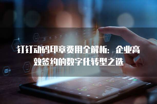 钉钉动码印章费用全解析：企业高效签约的数字化转型之选