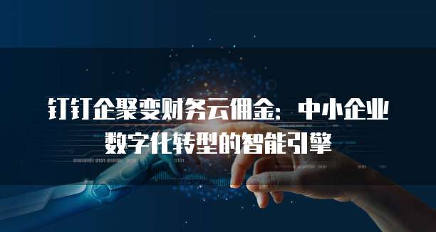 钉钉企聚变财务云佣金:中小企业数字化转型的智能引擎