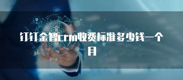 钉钉金智crm收费标准多少钱一个月