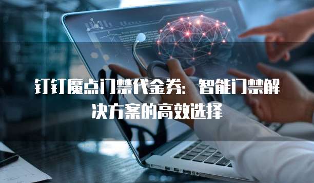 钉钉魔点门禁代金券:智能门禁解决方案的高效选择