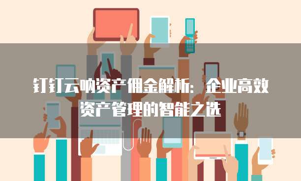 钉钉云呐资产佣金解析:企业高效资产管理的智能之选