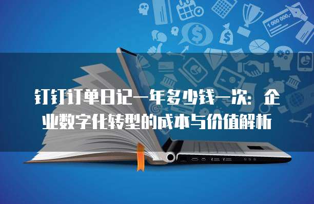 钉钉订单日记一年多少钱一次:企业数字化转型的成本与价值解析
