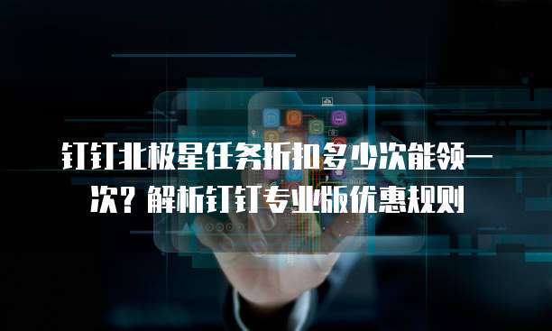 钉钉北极星任务折扣多少次能领一次?解析钉钉专业版优惠规则