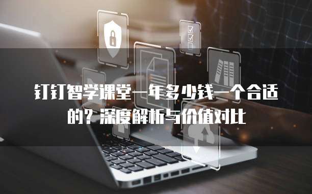 钉钉智学课堂一年多少钱一个合适的?深度解析与价值对比