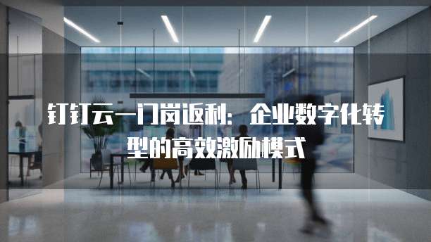 钉钉云一门岗返利:企业数字化转型的高效激励模式