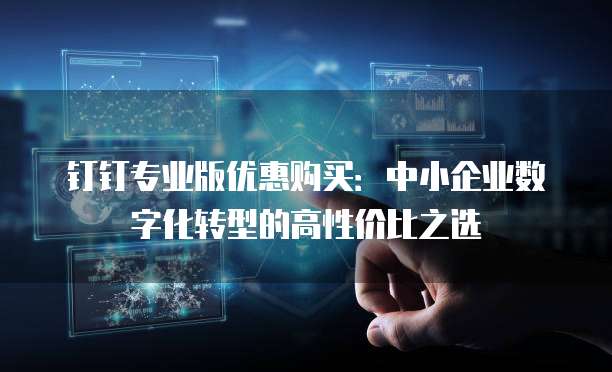 钉钉专业版优惠购买:中小企业数字化转型的高性价比之选