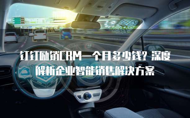 钉钉励销CRM一个月多少钱?深度解析企业智能销售解决方案