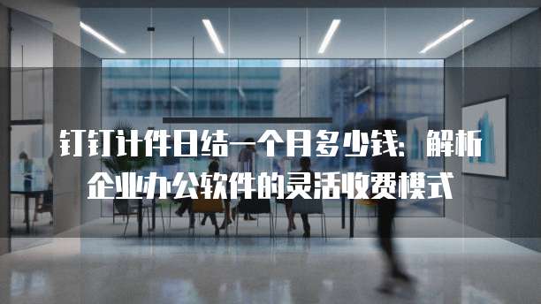 钉钉计件日结一个月多少钱:解析企业办公软件的灵活收费模式