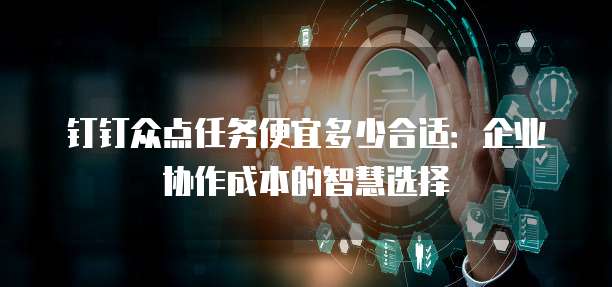 钉钉众点任务便宜多少合适:企业协作成本的智慧选择
