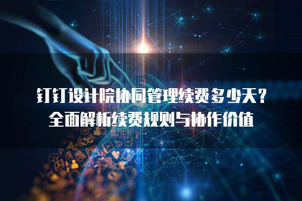 钉钉设计院协同管理续费多少天?全面解析续费规则与协作价值