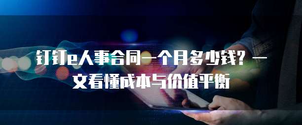钉钉e人事合同一个月多少钱?一文看懂成本与价值平衡