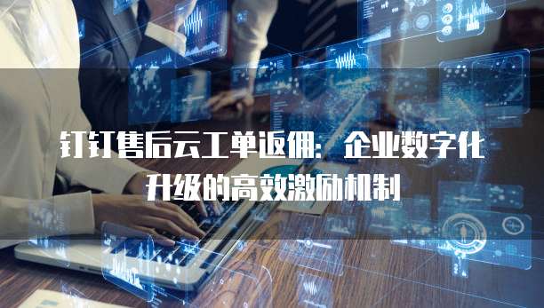 钉钉售后云工单返佣:企业数字化升级的高效激励机制