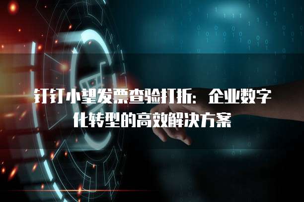 钉钉小望发票查验打折:企业数字化转型的高效解决方案
