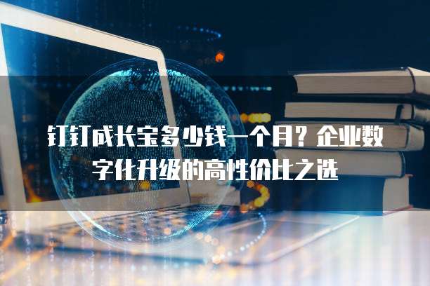 钉钉成长宝多少钱一个月?企业数字化升级的高性价比之选