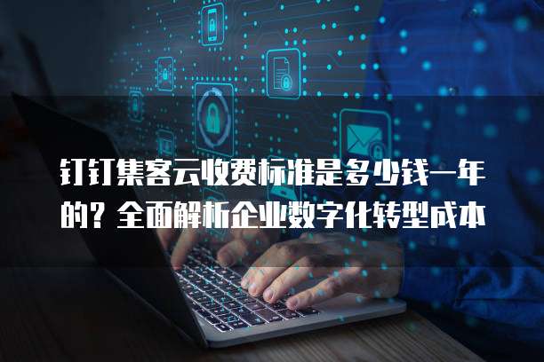 钉钉集客云收费标准是多少钱一年的?全面解析企业数字化转型成本