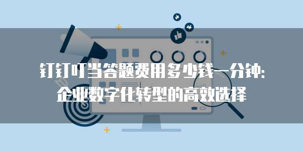 钉钉叮当答题费用多少钱一分钟:企业数字化转型的高效选择