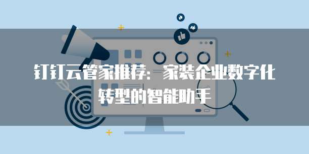 钉钉云管家推荐：家装企业数字化转型的智能助手