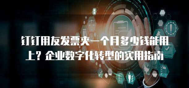 钉钉用友发票夹一个月多少钱能用上？企业数字化转型的实用指南